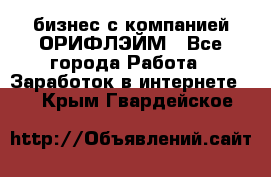 бизнес с компанией ОРИФЛЭЙМ - Все города Работа » Заработок в интернете   . Крым,Гвардейское